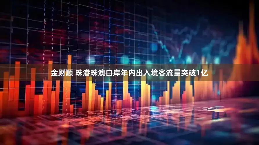 金财顺 珠港珠澳口岸年内出入境客流量突破1亿