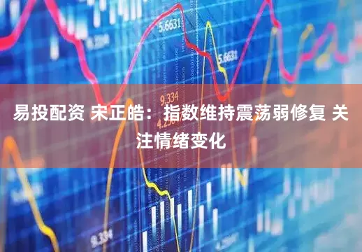 易投配资 宋正皓：指数维持震荡弱修复 关注情绪变化