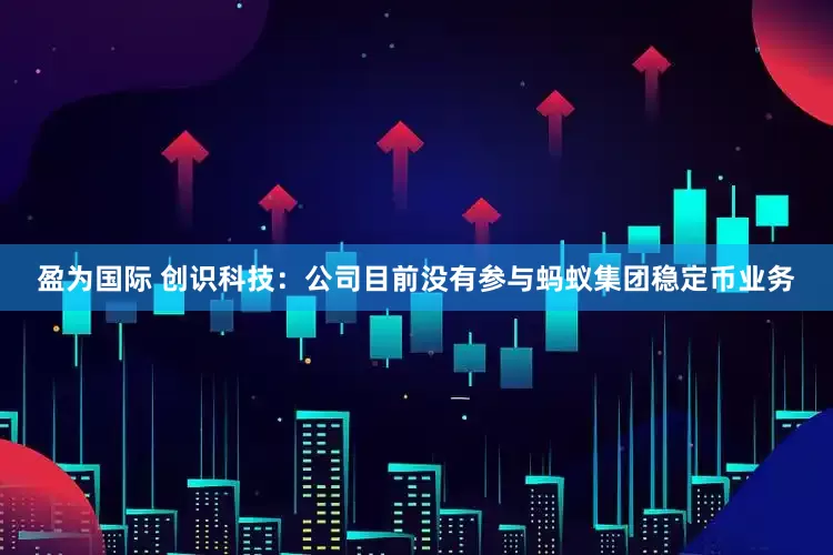 盈为国际 创识科技：公司目前没有参与蚂蚁集团稳定币业务