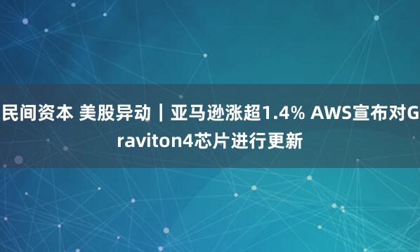 民间资本 美股异动｜亚马逊涨超1.4% AWS宣布对Graviton4芯片进行更新