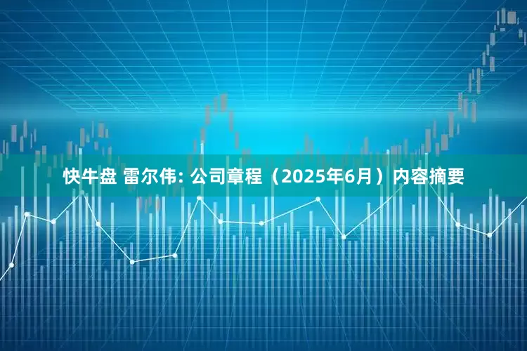 快牛盘 雷尔伟: 公司章程（2025年6月）内容摘要