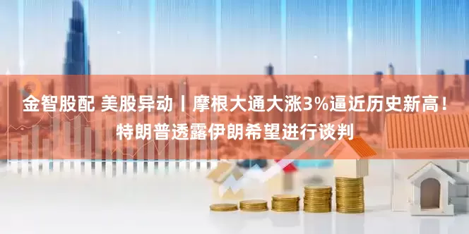 金智股配 美股异动丨摩根大通大涨3%逼近历史新高！特朗普透露伊朗希望进行谈判
