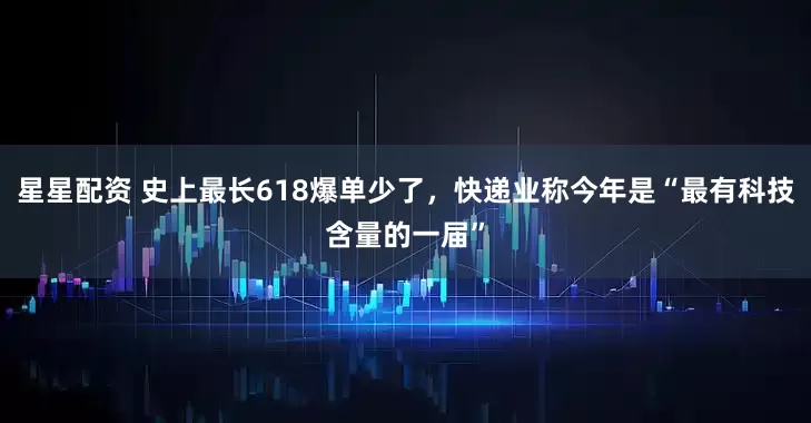 星星配资 史上最长618爆单少了，快递业称今年是“最有科技含量的一届”
