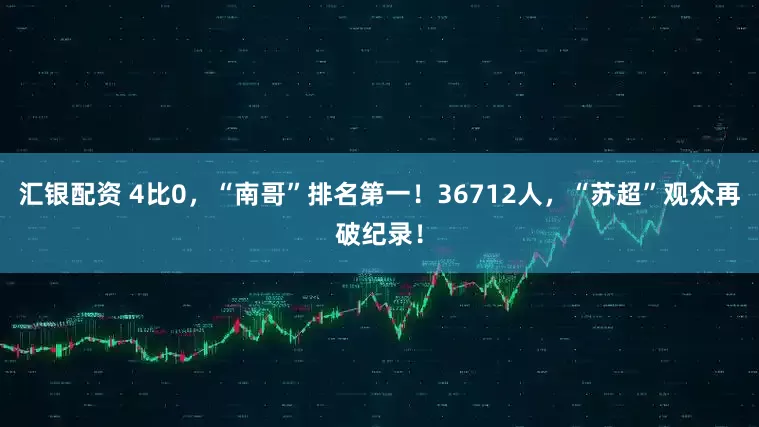 汇银配资 4比0，“南哥”排名第一！36712人，“苏超”观众再破纪录！