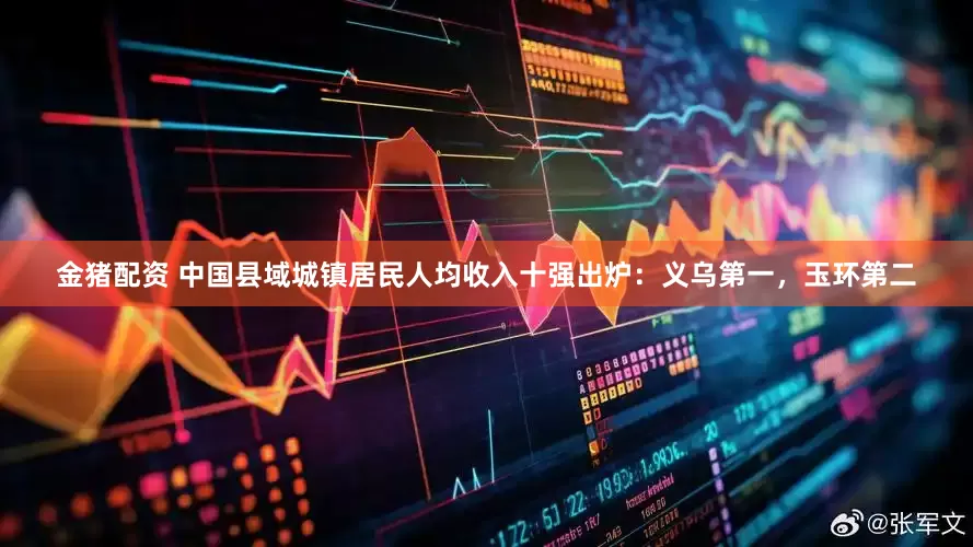 金猪配资 中国县域城镇居民人均收入十强出炉：义乌第一，玉环第二