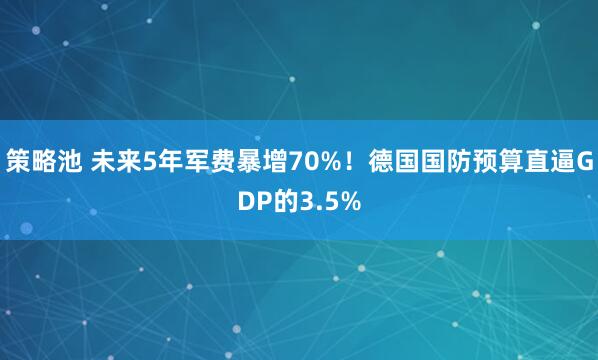 策略池 未来5年军费暴增70%！德国国防预算直逼GDP的3.5%