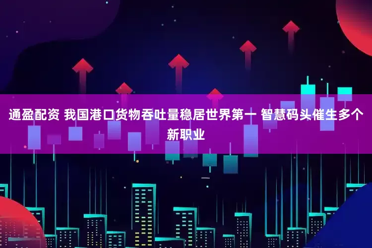 通盈配资 我国港口货物吞吐量稳居世界第一 智慧码头催生多个新职业