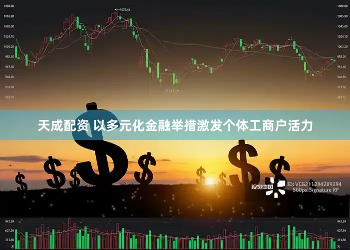 天成配资 以多元化金融举措激发个体工商户活力