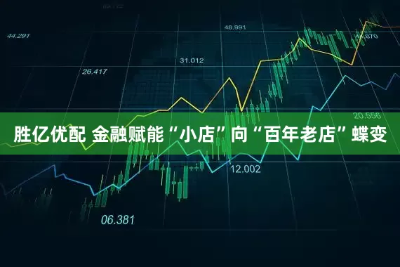 胜亿优配 金融赋能“小店”向“百年老店”蝶变