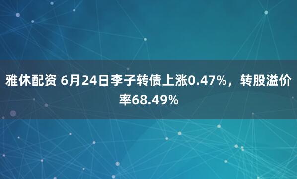 雅休配资 6月24日李子转债上涨0.47%，转股溢价率68.49%