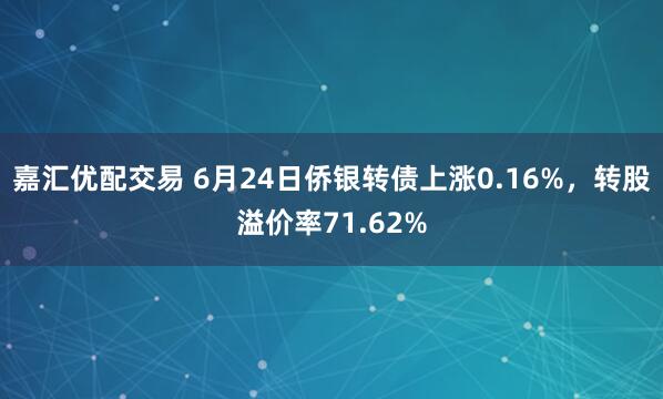嘉汇优配交易 6月24日侨银转债上涨0.16%，转股溢价率71.62%