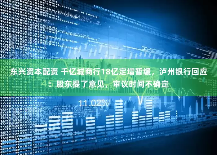 东兴资本配资 千亿城商行18亿定增暂缓，泸州银行回应：股东提了意见，审议时间不确定