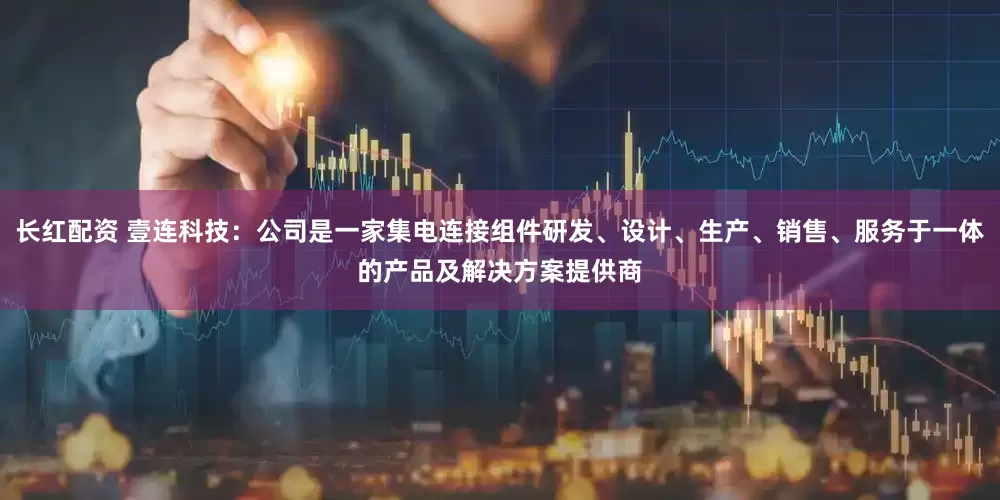 长红配资 壹连科技：公司是一家集电连接组件研发、设计、生产、销售、服务于一体的产品及解决方案提供商