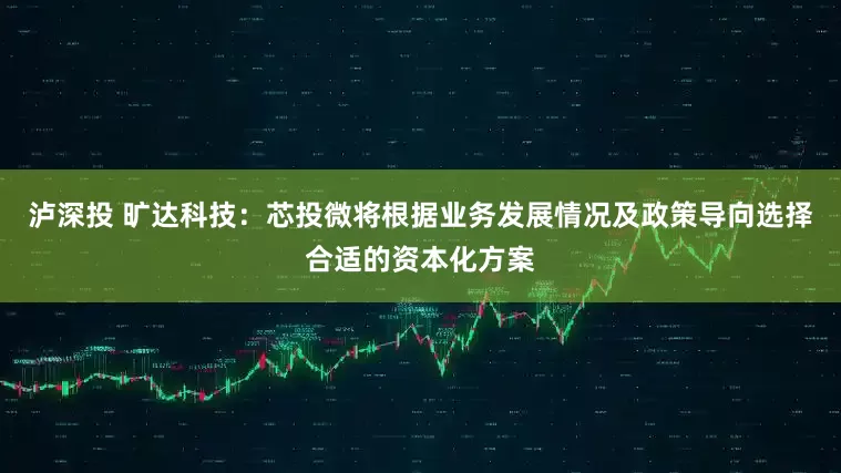 泸深投 旷达科技：芯投微将根据业务发展情况及政策导向选择合适的资本化方案