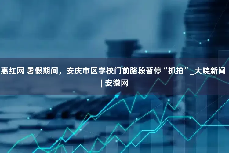 惠红网 暑假期间，安庆市区学校门前路段暂停“抓拍”_大皖新闻 | 安徽网