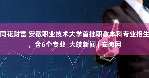 同花财富 安徽职业技术大学首批职教本科专业招生，含6个专业_大皖新闻 | 安徽网