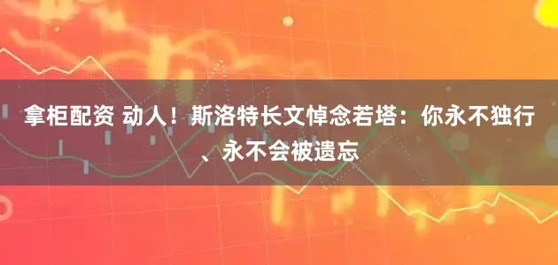 拿柜配资 动人！斯洛特长文悼念若塔：你永不独行、永不会被遗忘
