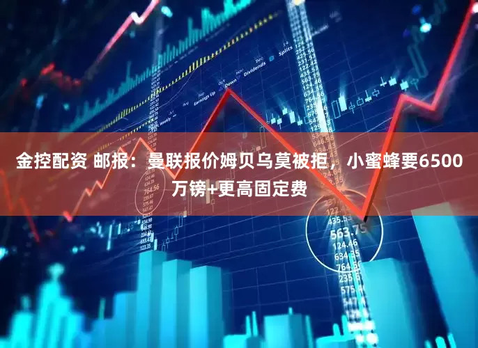 金控配资 邮报：曼联报价姆贝乌莫被拒，小蜜蜂要6500万镑+更高固定费