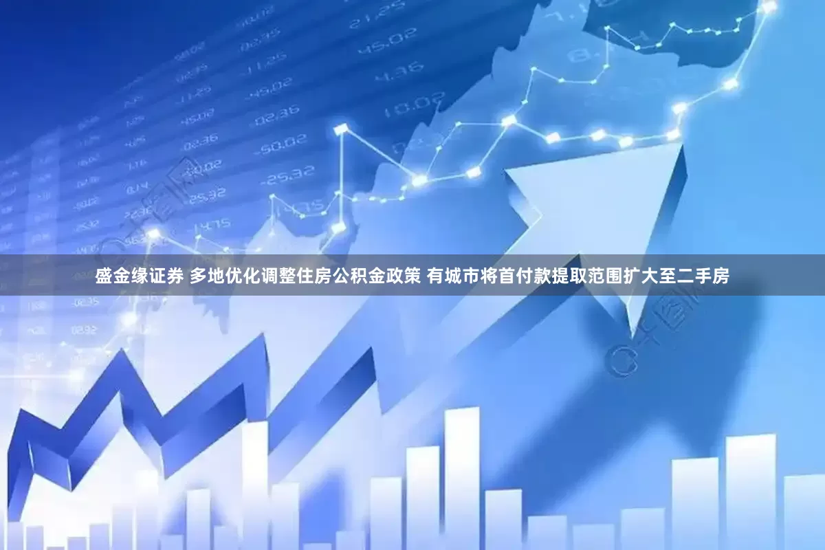盛金缘证券 多地优化调整住房公积金政策 有城市将首付款提取范围扩大至二手房