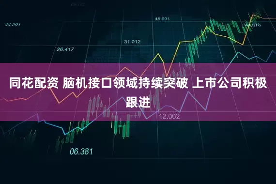 同花配资 脑机接口领域持续突破 上市公司积极跟进