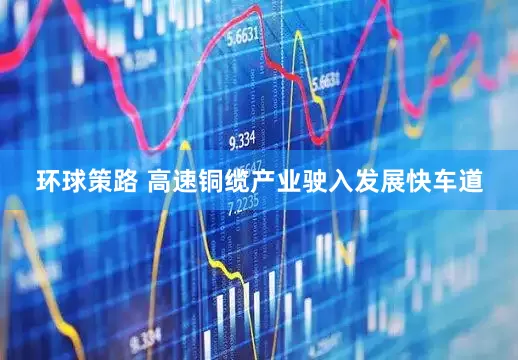 环球策路 高速铜缆产业驶入发展快车道