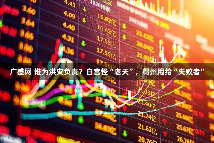 广盛网 谁为洪灾负责？白宫怪“老天”，得州甩给“失败者”