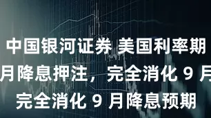 中国银河证券 美国利率期货加大 7 月降息押注，完全消化 9 月降息预期