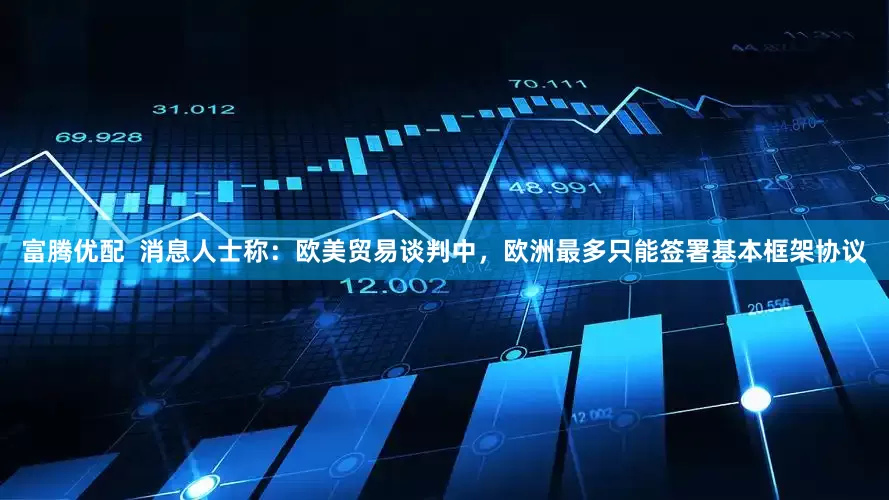 富腾优配  消息人士称：欧美贸易谈判中，欧洲最多只能签署基本框架协议