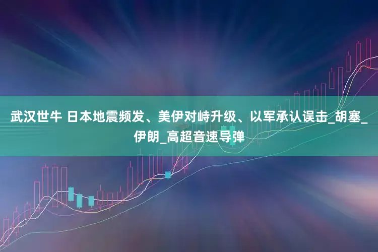 武汉世牛 日本地震频发、美伊对峙升级、以军承认误击_胡塞_伊朗_高超音速导弹