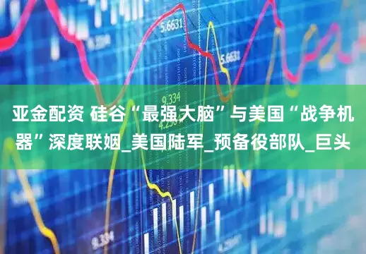 亚金配资 硅谷“最强大脑”与美国“战争机器”深度联姻_美国陆军_预备役部队_巨头