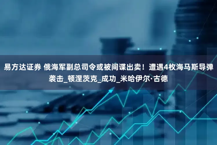 易方达证券 俄海军副总司令或被间谍出卖！遭遇4枚海马斯导弹袭击_顿涅茨克_成功_米哈伊尔·古德