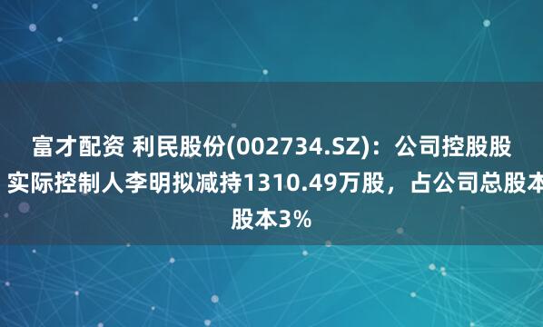 富才配资 利民股份(002734.SZ)：公司控股股东、实际控制人李明拟减持1310.49万股，占公司总股本3%