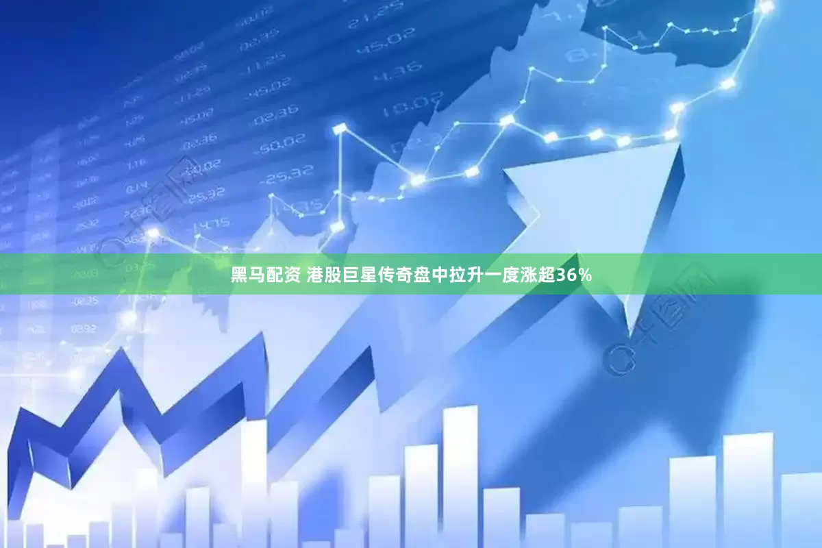 黑马配资 港股巨星传奇盘中拉升一度涨超36%