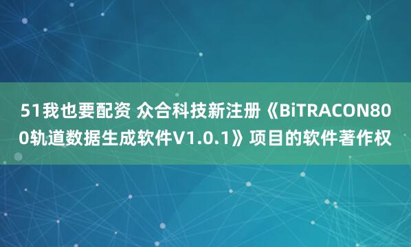 51我也要配资 众合科技新注册《BiTRACON800轨道数据生成软件V1.0.1》项目的软件著作权