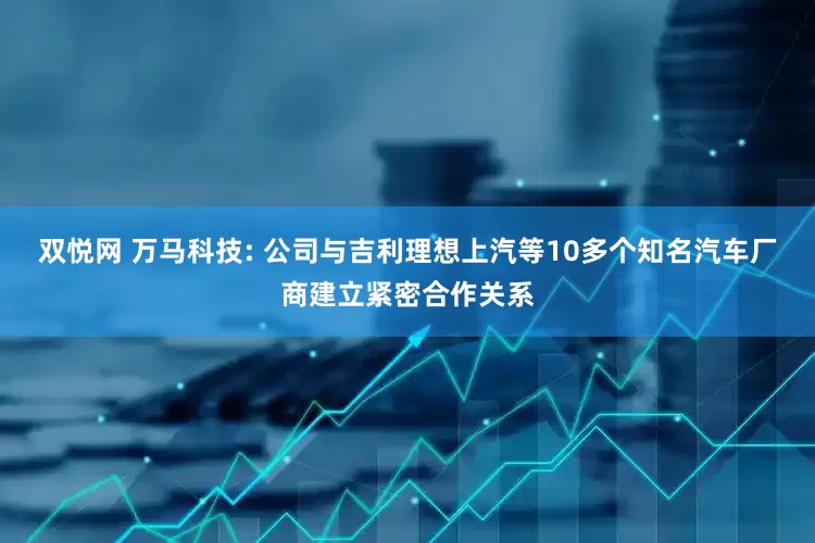 双悦网 万马科技: 公司与吉利理想上汽等10多个知名汽车厂商建立紧密合作关系