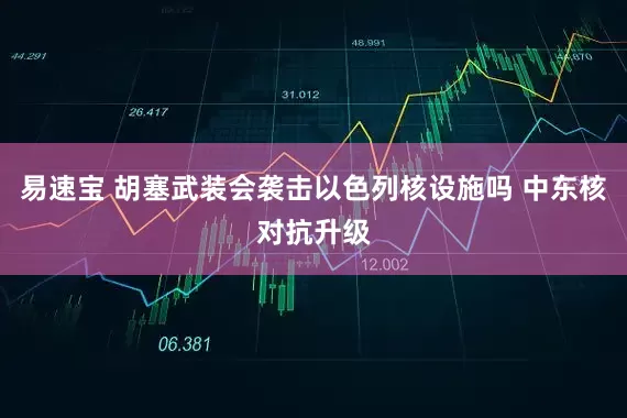 易速宝 胡塞武装会袭击以色列核设施吗 中东核对抗升级