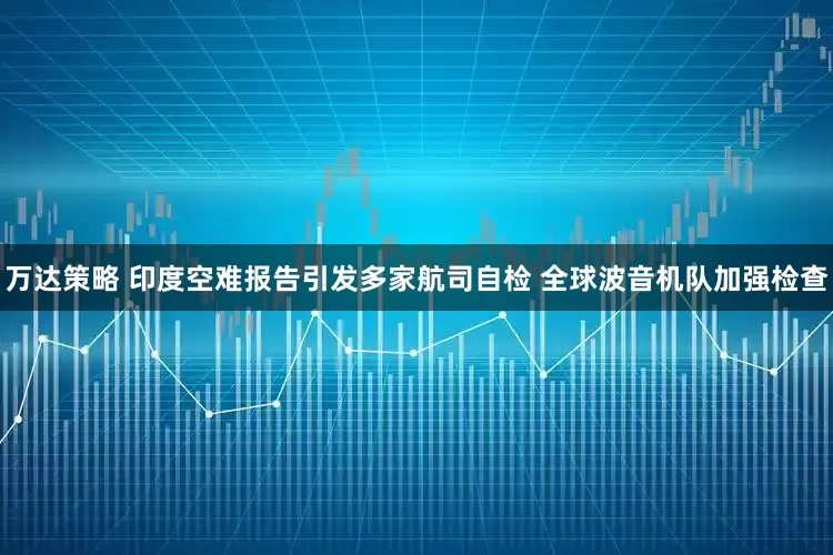 万达策略 印度空难报告引发多家航司自检 全球波音机队加强检查