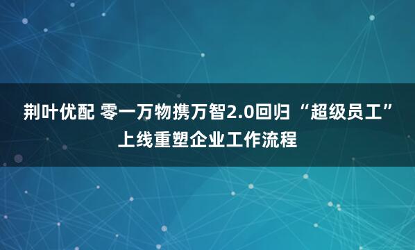 荆叶优配 零一万物携万智2.0回归 “超级员工”上线重塑企业工作流程