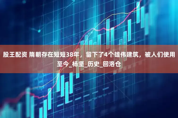 股王配资 隋朝存在短短38年，留下了4个雄伟建筑，被人们使用至今_杨坚_历史_回洛仓