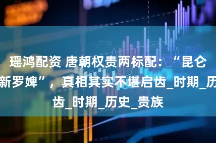 瑶鸿配资 唐朝权贵两标配：“昆仑奴”与“新罗婢”，真相其实不堪启齿_时期_历史_贵族