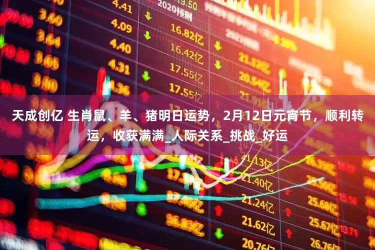 天成创亿 生肖鼠、羊、猪明日运势，2月12日元宵节，顺利转运，收获满满_人际关系_挑战_好运