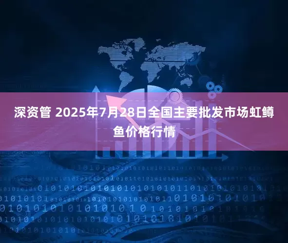 深资管 2025年7月28日全国主要批发市场虹鳟鱼价格行情