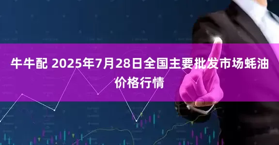 牛牛配 2025年7月28日全国主要批发市场蚝油价格行情