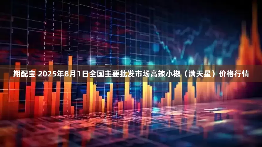 期配宝 2025年8月1日全国主要批发市场高辣小椒（满天星）价格行情
