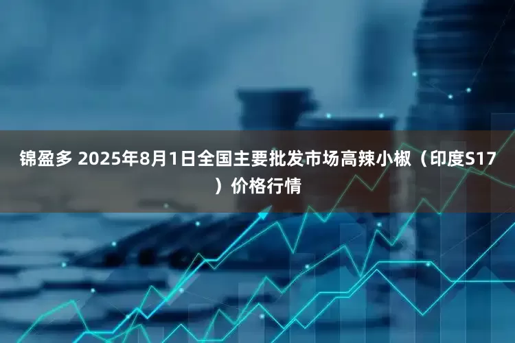 锦盈多 2025年8月1日全国主要批发市场高辣小椒（印度S17）价格行情