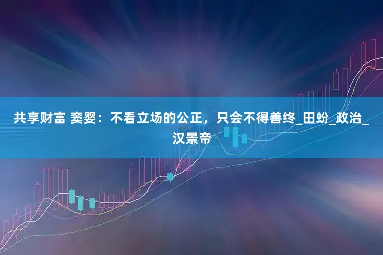 共享财富 窦婴：不看立场的公正，只会不得善终_田蚡_政治_汉景帝