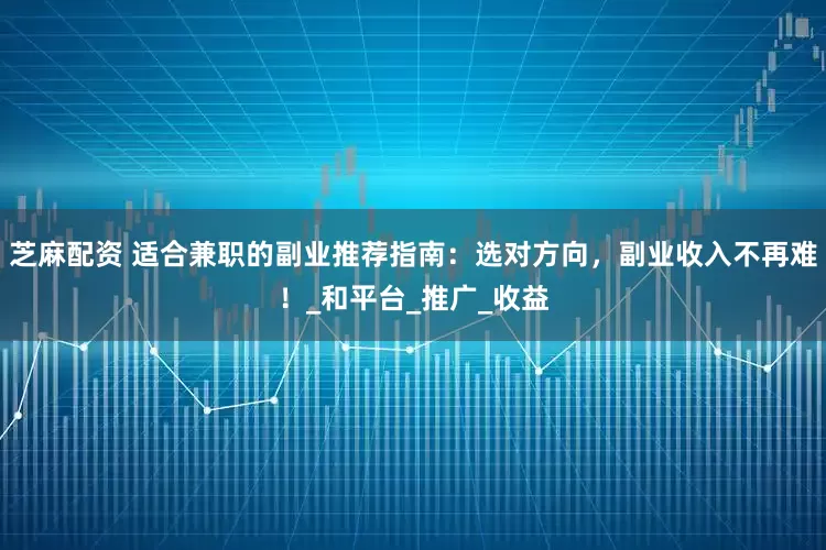 芝麻配资 适合兼职的副业推荐指南：选对方向，副业收入不再难！_和平台_推广_收益