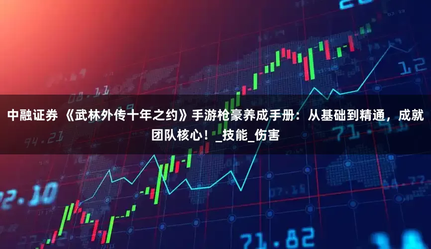 中融证券 《武林外传十年之约》手游枪豪养成手册：从基础到精通，成就团队核心！_技能_伤害