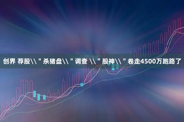 创界 荐股\＂杀猪盘\＂调查 \＂股神\＂卷走4500万跑路了