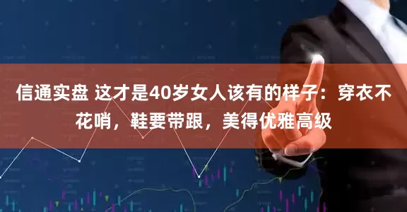 信通实盘 这才是40岁女人该有的样子：穿衣不花哨，鞋要带跟，美得优雅高级